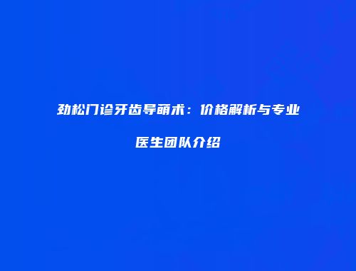 劲松门诊牙齿导萌术：价格解析与专业医生团队介绍