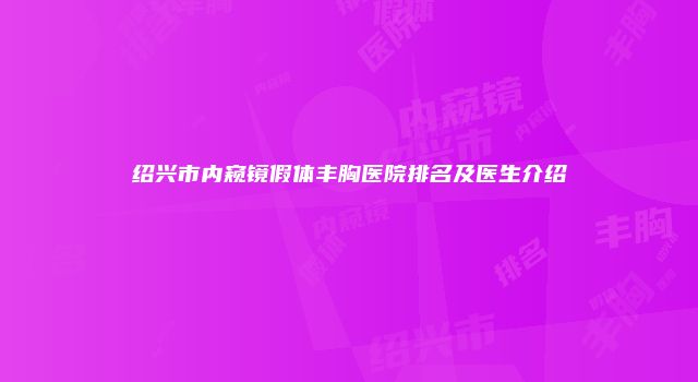 绍兴市内窥镜假体丰胸医院排名及医生介绍