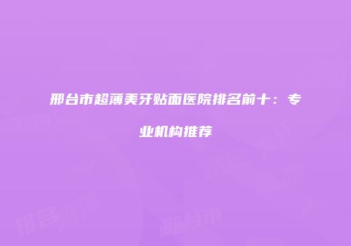 邢台市超薄美牙贴面医院排名前十：专业机构推荐