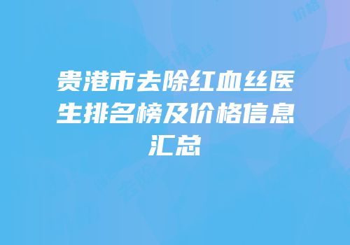 贵港市去除红血丝医生排名榜及价格信息汇总