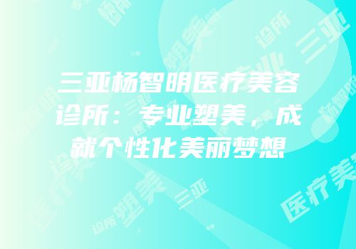 三亚杨智明医疗美容诊所：专业塑美，成就个性化美丽梦想