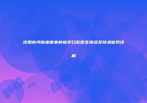 沈阳市河南康德泰种植牙口腔医生排名及技术优势详解