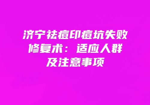 济宁祛痘印痘坑失败修复术：适应人群及注意事项
