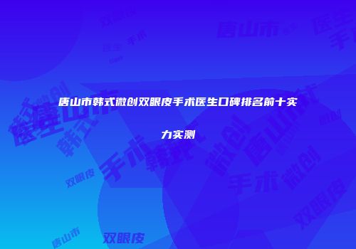 唐山市韩式微创双眼皮手术医生口碑排名前十实力实测