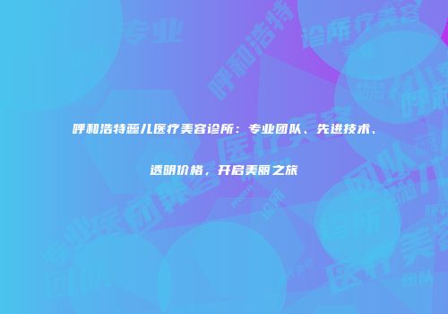 呼和浩特蕊儿医疗美容诊所：专业团队、先进技术、透明价格，开启美丽之旅