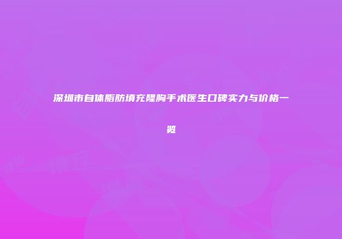 深圳市自体脂肪填充隆胸手术医生口碑实力与价格一览
