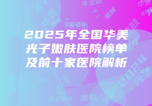 2025年全国华美光子嫩肤医院榜单及前十家医院解析