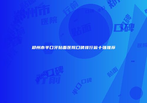 郑州市半口牙贴面医院口碑排行前十强推荐
