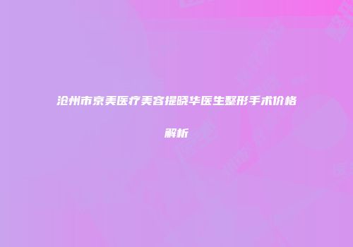 沧州市京美医疗美容提晓华医生整形手术价格解析