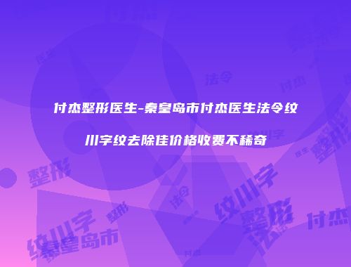 付杰整形医生-秦皇岛市付杰医生法令纹川字纹去除佳价格收费不稀奇