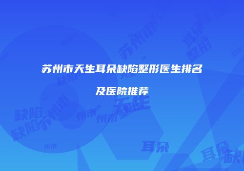 苏州市天生耳朵缺陷整形医生排名及医院推荐