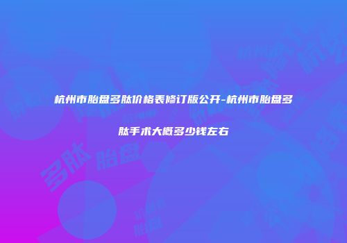 杭州市胎盘多肽价格表修订版公开-杭州市胎盘多肽手术大概多少钱左右