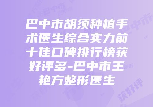 巴中市胡须种植手术医生综合实力前十佳口碑排行榜获好评多-巴中市王艳方整形医生