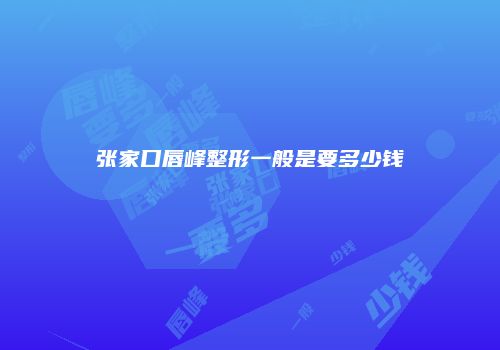 张家口唇峰整形一般是要多少钱
