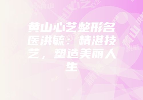 黄山心艺整形名医洪毓：精湛技艺，塑造美丽人生