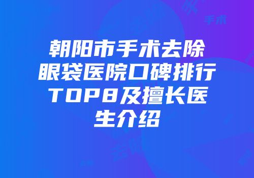 朝阳市手术去除眼袋医院口碑排行TOP8及擅长医生介绍