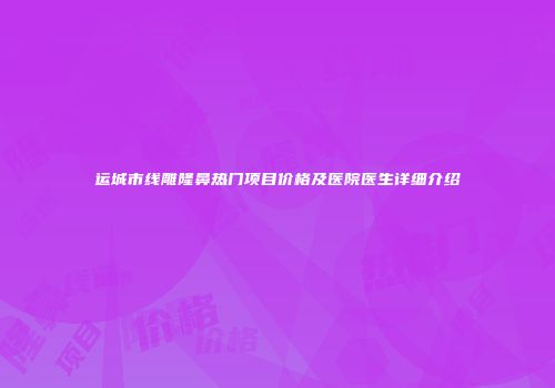 运城市线雕隆鼻热门项目价格及医院医生详细介绍