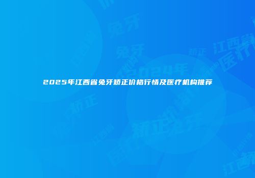 2025年江西省兔牙矫正价格行情及医疗机构推荐