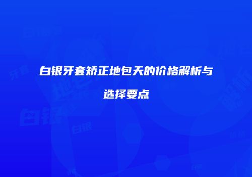 白银牙套矫正地包天的价格解析与选择要点