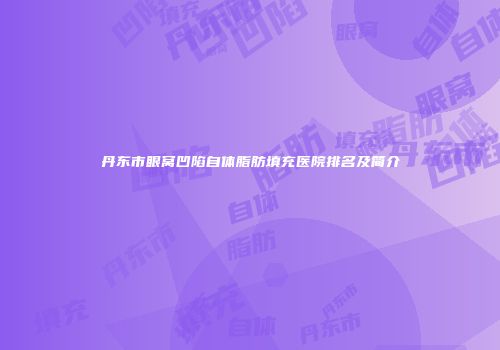 丹东市眼窝凹陷自体脂肪填充医院排名及简介