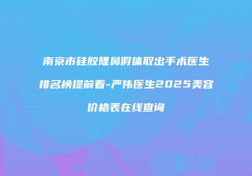 南京市硅胶隆鼻假体取出手术医生排名榜提前看-严伟医生2025美容价格表在线查询