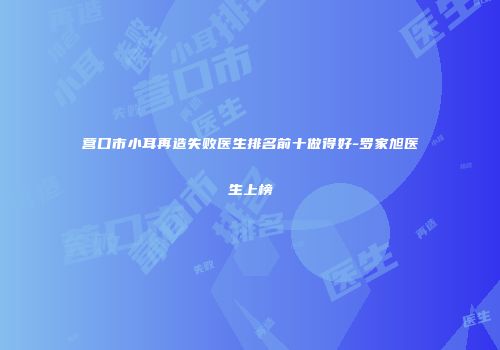 营口市小耳再造失败医生排名前十做得好-罗家旭医生上榜