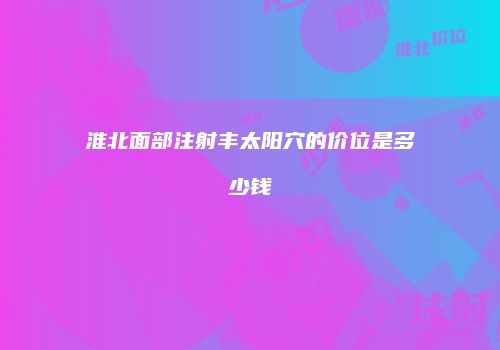 淮北面部注射丰太阳穴的价位是多少钱