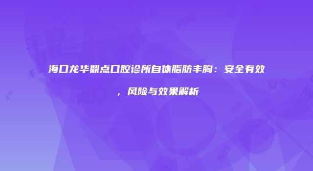 海口龙华鼎点口腔诊所自体脂肪丰胸：安全有效，风险与效果解析
