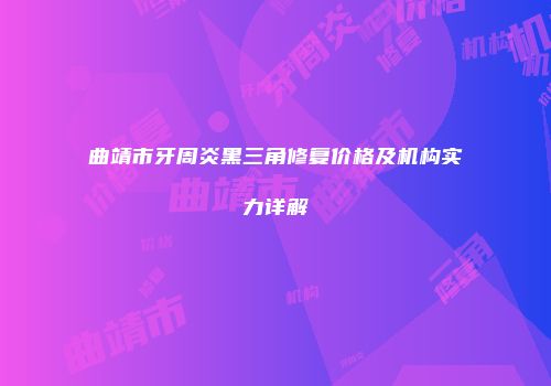 曲靖市牙周炎黑三角修复价格及机构实力详解