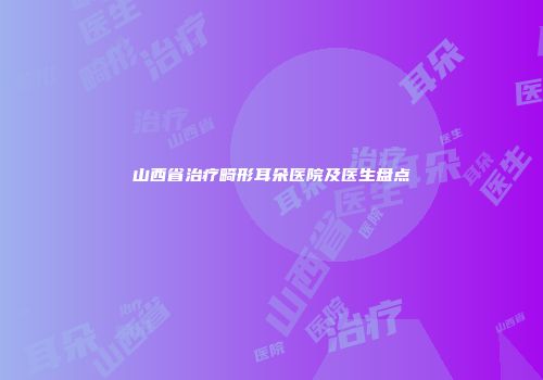 山西省治疗畸形耳朵医院及医生盘点