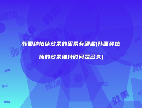 韩国种植体效果的因素有哪些(韩国种植体的效果维持时间是多久)