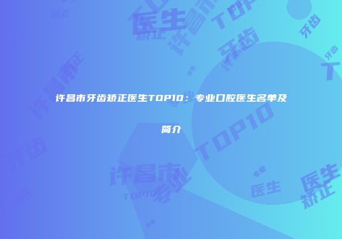 许昌市牙齿矫正医生TOP10：专业口腔医生名单及简介