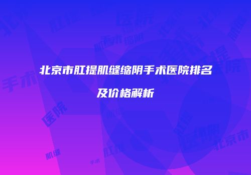 北京市肛提肌缝缩阴手术医院排名及价格解析