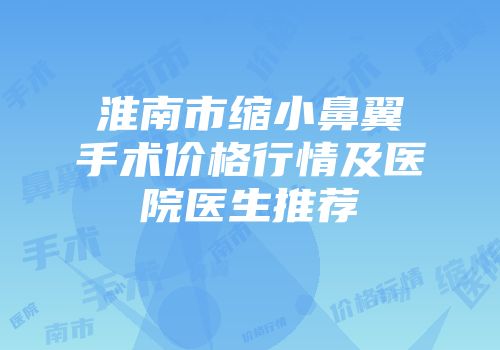 淮南市缩小鼻翼手术价格行情及医院医生推荐