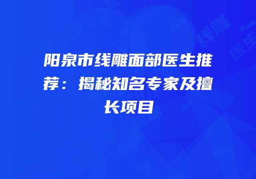 阳泉市线雕面部医生推荐：揭秘知名专家及擅长项目