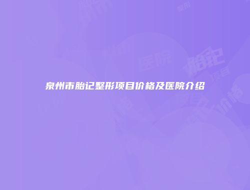 泉州市胎记整形项目价格及医院介绍
