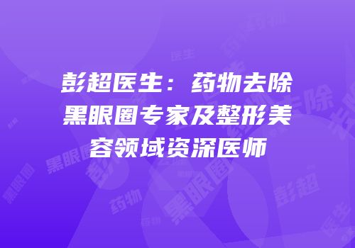 彭超医生：药物去除黑眼圈专家及整形美容领域资深医师