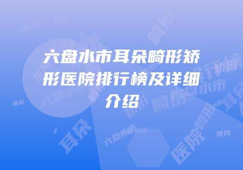 六盘水市耳朵畸形矫形医院排行榜及详细介绍