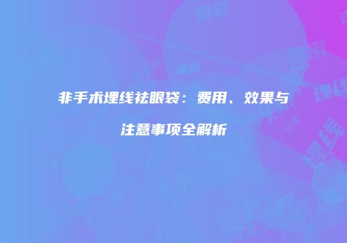 非手术埋线祛眼袋：费用、效果与注意事项全解析