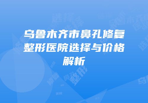 乌鲁木齐市鼻孔修复整形医院选择与价格解析