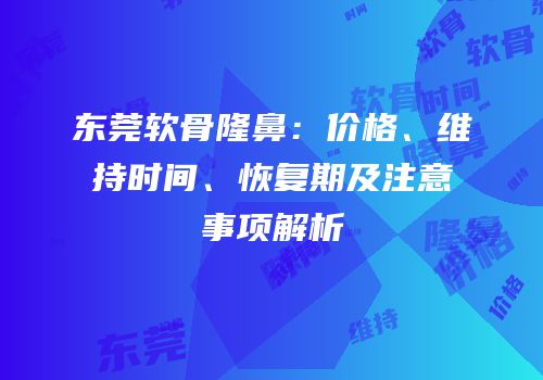 东莞软骨隆鼻：价格、维持时间、恢复期及注意事项解析