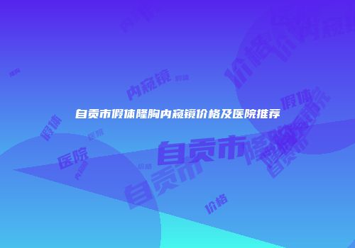 自贡市假体隆胸内窥镜价格及医院推荐