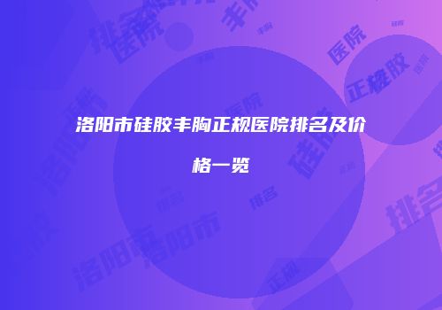 洛阳市硅胶丰胸正规医院排名及价格一览
