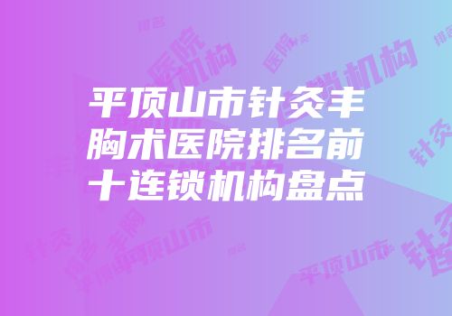 平顶山市针灸丰胸术医院排名前十连锁机构盘点