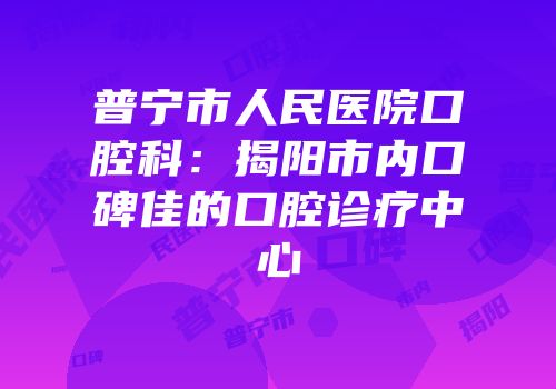 普宁市人民医院口腔科：揭阳市内口碑佳的口腔诊疗中心