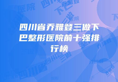 四川省乔雅登三做下巴整形医院前十强排行榜