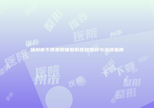 扬州市下颚垫假体整形医院推荐与选择指南