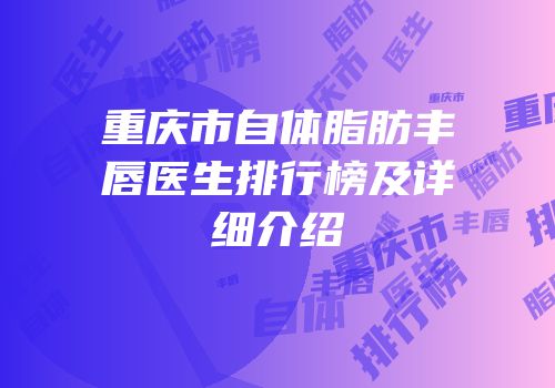 重庆市自体脂肪丰唇医生排行榜及详细介绍
