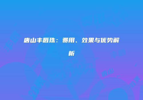 唐山丰唇珠：费用、效果与优势解析
