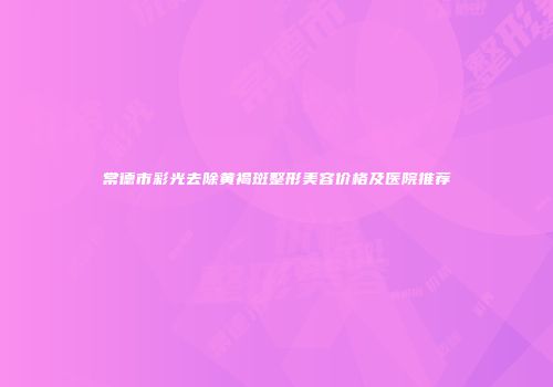 常德市彩光去除黄褐斑整形美容价格及医院推荐